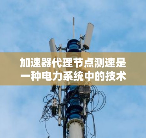 加速器代理节点测速是一种电力系统中的技术，用于提高电压等级的节点运行效率和安全性。以下是对该技术的详细总结