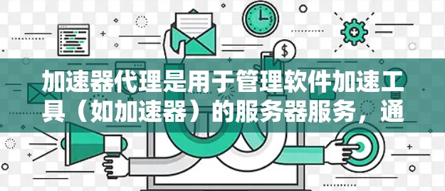 加速器代理是用于管理软件加速工具（如加速器）的服务器服务，通过配置和管理加速器列表和缓存相关参数，以优化软件运行速度和减少网络使用。以下是一个逐步的加速器代理配置指南