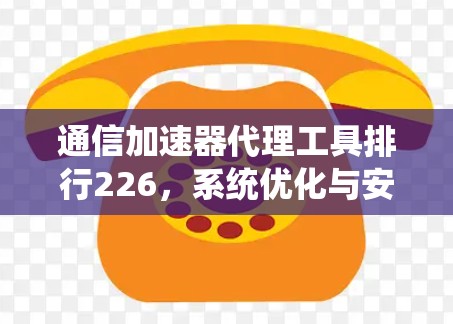 通信加速器代理工具排行226,系统优化与安全保障 通信加速器代理工具排行226,系统优化与安全保障