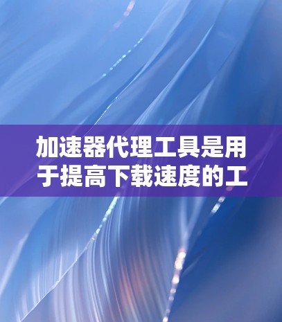 加速器代理工具是用于提高下载速度的工具,主要通过缓存和缓存缓存技术来加速资源下载。以下是关于加速器代理工具的详细信息 加速器代理工具是用于提高下载速度的工具,主要通过缓存和缓存缓存技术来加速资源下载。以下是关于加速器代理工具的详细信息