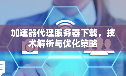 加速器代理服务器下载,技术解析与优化策略 加速器代理服务器下载,技术解析与优化策略
