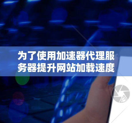 为了使用加速器代理服务器提升网站加载速度,可以按照以下步骤进行 为了使用加速器代理服务器提升网站加载速度,可以按照以下步骤进行