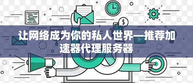 让网络成为你的私人世界—推荐加速器代理服务器 让网络成为你的私人世界—推荐加速器代理服务器