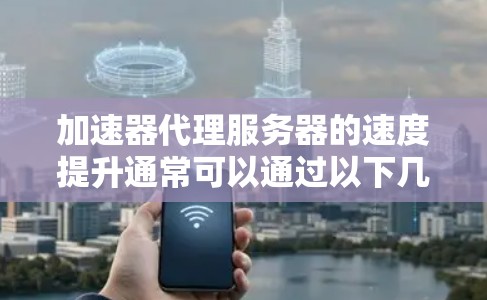 加速器代理服务器的速度提升通常可以通过以下几种方式来实现 加速器代理服务器的速度提升通常可以通过以下几种方式来实现