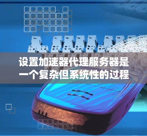 设置加速器代理服务器是一个复杂但系统性的过程，涉及多个步骤和设备。以下是一个详细且系统化的指南，帮助您顺利完成加速器代理服务器的设置