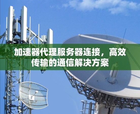 加速器代理服务器连接，高效传输的通信解决方案