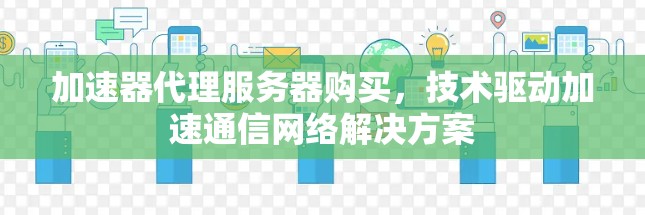 加速器代理服务器购买，技术驱动加速通信网络解决方案