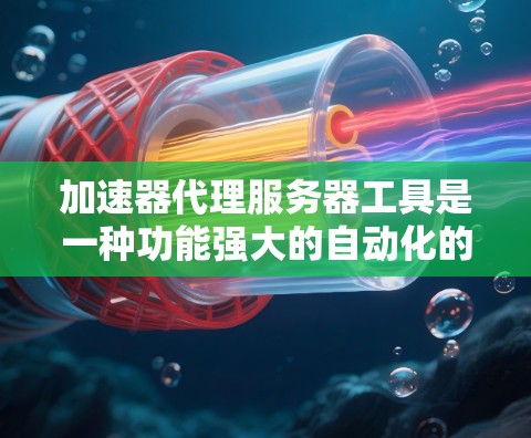 加速器代理服务器工具是一种功能强大的自动化的加速工具，结合了许多加速器的配置功能，用户只需输入加速器的链接和浏览器，就能获得加速效果。以下是关于该工具的详细分析