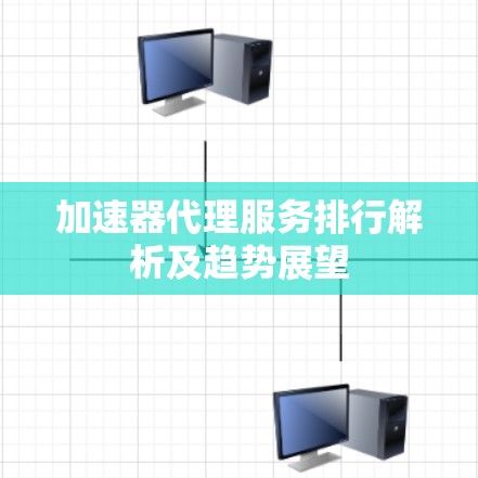 加速器代理服务排行解析及趋势展望 加速器代理服务排行解析及趋势展望