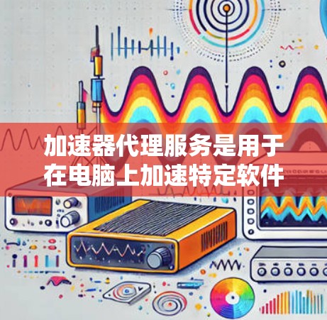 加速器代理服务是用于在电脑上加速特定软件的工具,帮助用户更快地运行软件。以下是一步步的教程指南 加速器代理服务是用于在电脑上加速特定软件的工具,帮助用户更快地运行软件。以下是一步步的教程指南