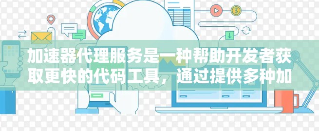 加速器代理服务是一种帮助开发者获取更快的代码工具，通过提供多种加速器类型和灵活的管理功能，提升开发效率。以下是对加速器代理服务方案的详细介绍