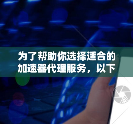 为了帮助你选择适合的加速器代理服务，以下是详细的分析和建议