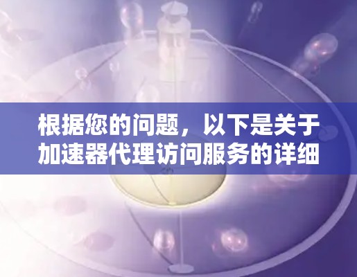 根据您的问题,以下是关于加速器代理访问服务的详细解答 根据您的问题,以下是关于加速器代理访问服务的详细解答