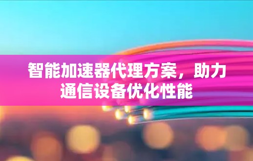 智能加速器代理方案,助力通信设备优化性能 智能加速器代理方案,助力通信设备优化性能