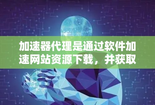 加速器代理是通过软件加速网站资源下载，并获取IP地址，用于网络安全。以下是详细的步骤和信息
