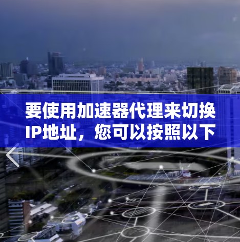 要使用加速器代理来切换IP地址，您可以按照以下步骤进行操作