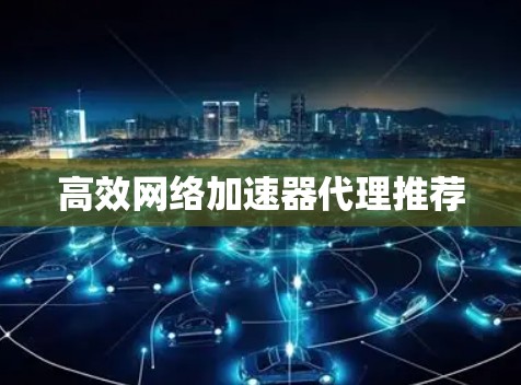 高效网络加速器代理推荐 高效网络加速器代理推荐