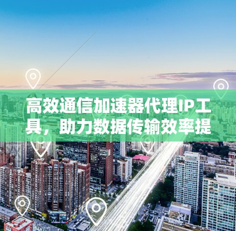 高效通信加速器代理IP工具，助力数据传输效率提升