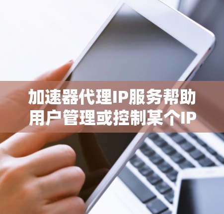 加速器代理IP服务帮助用户管理或控制某个IP地址的网络服务，通常用于优化性能、安全或管理网络流量。以下是针对加速器代理IP服务的详细解答