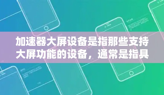 加速器大屏设备是指那些支持大屏功能的设备,通常是指具有高分辨率屏幕和高性能处理器的智能设备。以下是一些主要的加速器大屏设备及其特点 加速器大屏设备是指那些支持大屏功能的设备,通常是指具有高分辨率屏幕和高性能处理器的智能设备。以下是一些主要的加速器大屏设备及其特点