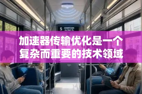 加速器传输优化是一个复杂而重要的技术领域，旨在通过调整压缩率、延迟校正、带宽使用和网络配置等方法，减少视频流的延迟，提升可接受延迟范围。以下是对加速器传输优化方案的详细总结和分析