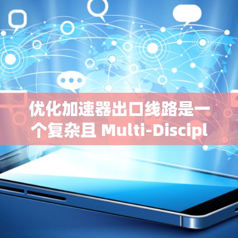 优化加速器出口线路是一个复杂且 Multi-Disciplinary Design Optimization MDO)问题，涉及多个关键因素的协调。以下是对这一优化过程的分步总结