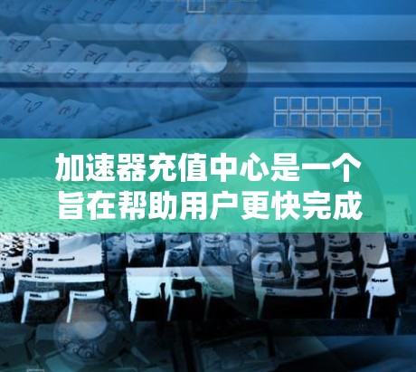 加速器充值中心是一个旨在帮助用户更快完成充值操作的金融服务平台。以下是关于该中心的主要信息 加速器充值中心是一个旨在帮助用户更快完成充值操作的金融服务平台。以下是关于该中心的主要信息