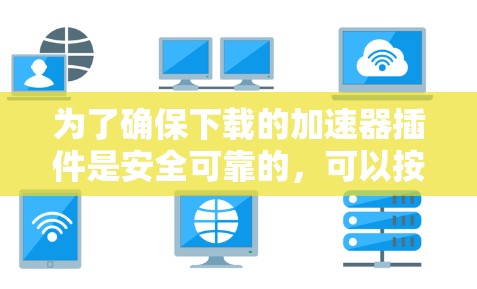 为了确保下载的加速器插件是安全可靠的，可以按照以下步骤进行操作