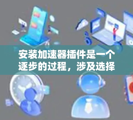 安装加速器插件是一个逐步的过程，涉及选择加速器、安装、测试和优化。以下是一个清晰的步骤指南