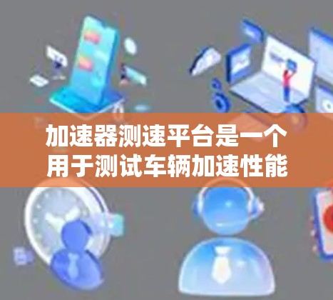 加速器测速平台是一个用于测试车辆加速性能的设备,广泛应用于汽车测试和维修。以下是对该技术的详细说明 加速器测速平台是一个用于测试车辆加速性能的设备,广泛应用于汽车测试和维修。以下是对该技术的详细说明