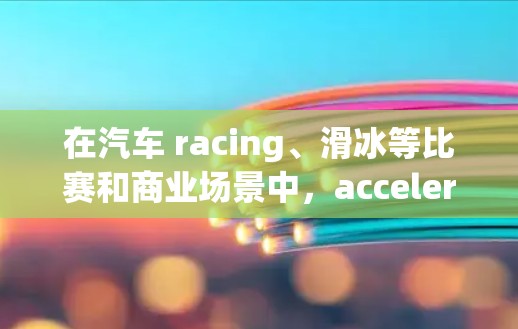 在汽车 racing、滑冰等比赛和商业场景中,acceleration 的测速排行是一个重要的评估标准。以下是对该主题的详细分析和总结 在汽车 racing、滑冰等比赛和商业场景中,acceleration 的测速排行是一个重要的评估标准。以下是对该主题的详细分析和总结