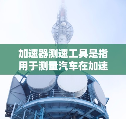 加速器测速工具是指用于测量汽车在加速过程中性能的装置，通常包括加速器、测试加速计、加速度计等。这些工具主要用于测试车辆在不同加速条件下的表现，如加速度、功率、扭矩等