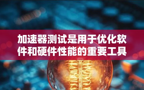 加速器测试是用于优化软件和硬件性能的重要工具。以下是对其效果的详细分析