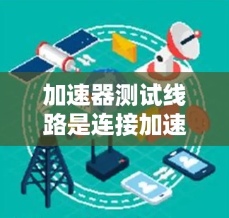 加速器测试线路是连接加速器和测试设备的关键组成部分，其设计和维护至关重要。以下是对加速器测试线路的详细分析
