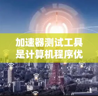 加速器测试工具是计算机程序优化的重要手段，旨在提高程序性能。以下是对加速器测试工具的详细介绍，帮助您更好地理解和使用这些工具