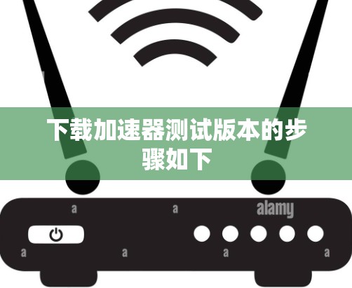 下载加速器测试版本的步骤如下