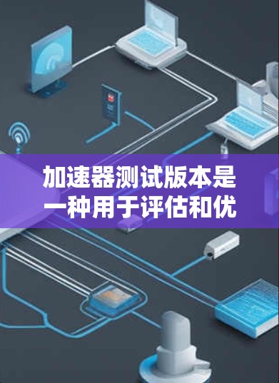 加速器测试版本是一种用于评估和优化加速器性能的工具,通常在特定条件下运行,帮助用户了解加速器在不同环境下的表现。以下是对加速器测试版本的详细介绍 加速器测试版本是一种用于评估和优化加速器性能的工具,通常在特定条件下运行,帮助用户了解加速器在不同环境下的表现。以下是对加速器测试版本的详细介绍