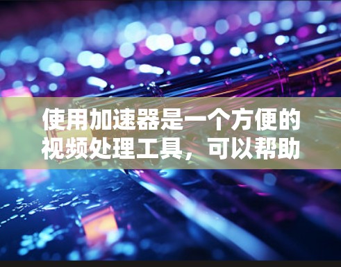 使用加速器是一个方便的视频处理工具，可以帮助你将视频上传到加速器进行在线压缩、解码或编码处理。以下是使用加速器的基本步骤