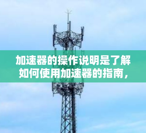 加速器的操作说明是了解如何使用加速器的指南,帮助用户高效地加速视频和音频。以下是详细的操作说明,分为免费版和付费版,以及使用技巧和注意事项 加速器的操作说明是了解如何使用加速器的指南,帮助用户高效地加速视频和音频。以下是详细的操作说明,分为免费版和付费版,以及使用技巧和注意事项