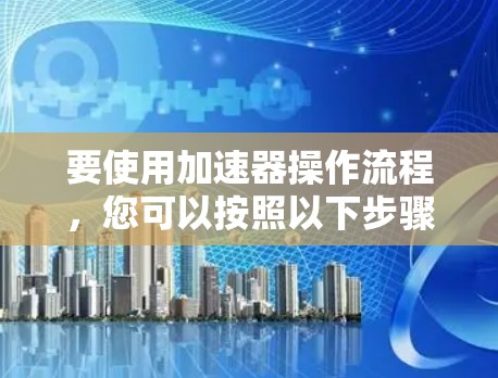 要使用加速器操作流程，您可以按照以下步骤进行