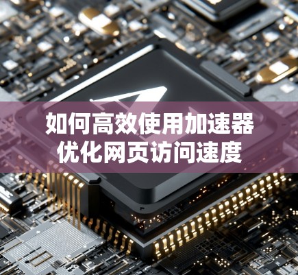 如何高效使用加速器优化网页访问速度 如何高效使用加速器优化网页访问速度