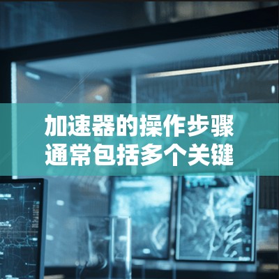 加速器的操作步骤通常包括多个关键步骤,每个步骤都需要仔细检查和调整以确保其正常工作。以下是一个详细的步骤指南 加速器的操作步骤通常包括多个关键步骤,每个步骤都需要仔细检查和调整以确保其正常工作。以下是一个详细的步骤指南