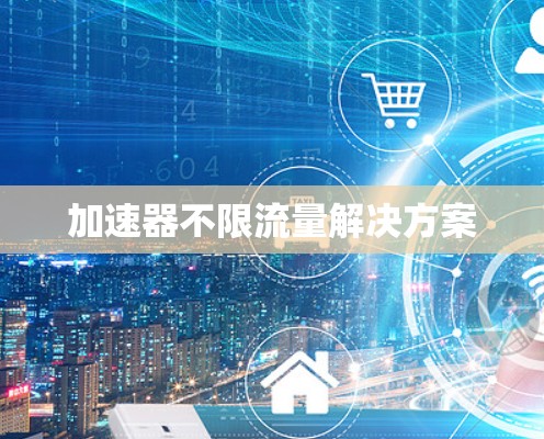 加速器不限流量解决方案 加速器不限流量解决方案