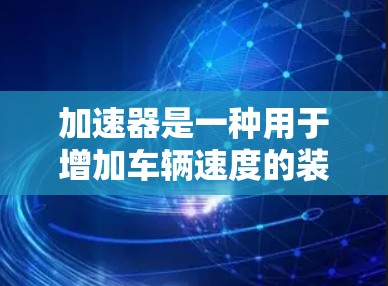 加速器是一种用于增加车辆速度的装置,其性能因多种因素而异。以下是对其的详细介绍和比较 加速器是一种用于增加车辆速度的装置,其性能因多种因素而异。以下是对其的详细介绍和比较