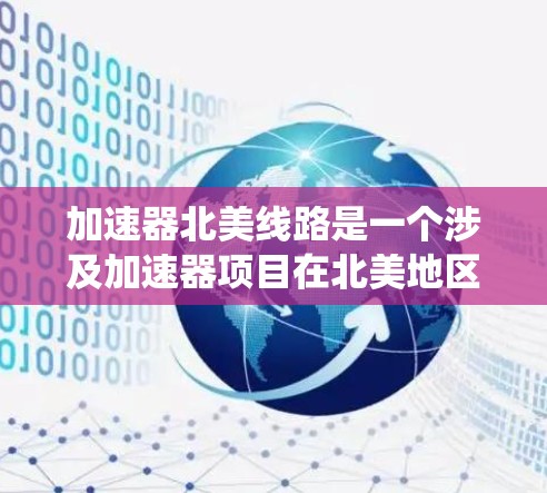 加速器北美线路是一个涉及加速器项目在北美地区的开发、生产和运营的系统。以下是关于加速器北美线路的详细分析