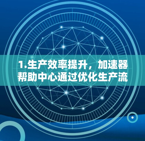 1.生产效率提升，加速器帮助中心通过优化生产流程、减少浪费和提高资源利用率，帮助生产者提高产量和质量