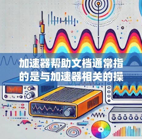 加速器帮助文档通常指的是与加速器相关的操作指南或教程。加速器是一种用于提升系统性能的工具，常见于软件优化、游戏加速器、任务管理器等。以下是关于加速器的常见帮助文档内容，通常包括以下方面