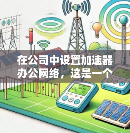 在公司中设置加速器办公网络，这是一个旨在提高数据传输速度和网络效率的措施。以下是一个详细的配置步骤指南，帮助您逐步实施加速器办公网络
