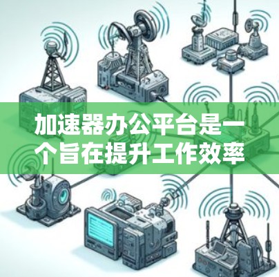加速器办公平台是一个旨在提升工作效率的办公工具或平台,通过提供多种办公功能和自动化工具,帮助用户更快、更高效地完成工作。以下是对该概念的详细解析 加速器办公平台是一个旨在提升工作效率的办公工具或平台,通过提供多种办公功能和自动化工具,帮助用户更快、更高效地完成工作。以下是对该概念的详细解析