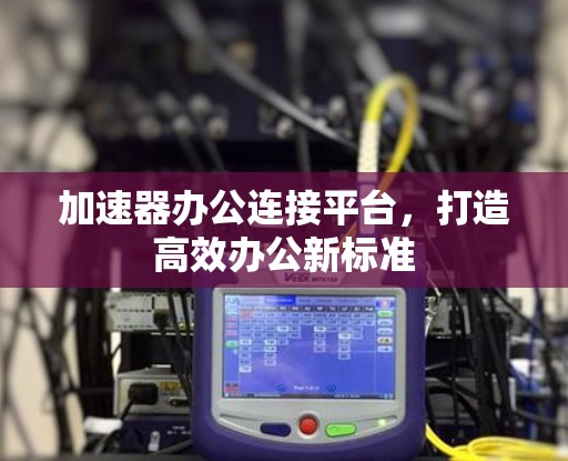 加速器办公连接平台,打造高效办公新标准 加速器办公连接平台,打造高效办公新标准